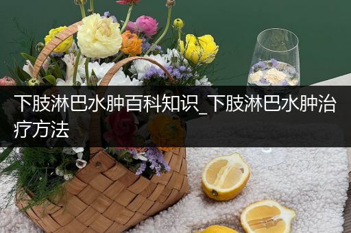 下肢淋巴水肿百科知识_下肢淋巴水肿治疗方法