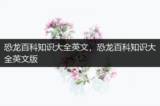 恐龙百科知识大全英文，恐龙百科知识大全英文版