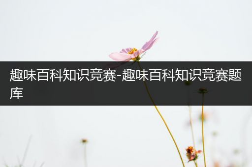 趣味百科知识竞赛-趣味百科知识竞赛题库