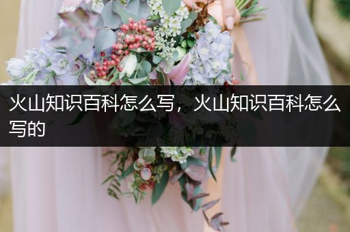 火山知识百科怎么写，火山知识百科怎么写的
