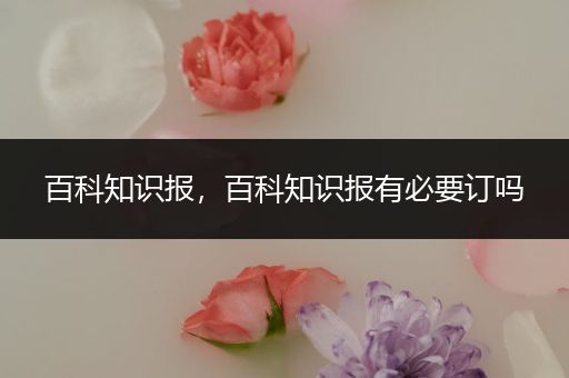 百科知识报，百科知识报有必要订吗