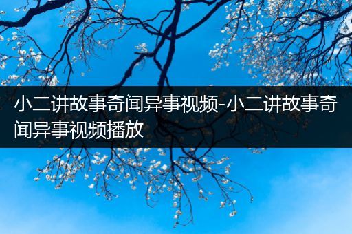 小二讲故事奇闻异事视频-小二讲故事奇闻异事视频播放