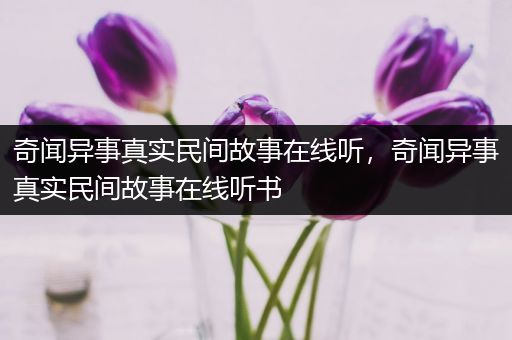 奇闻异事真实民间故事在线听，奇闻异事真实民间故事在线听书