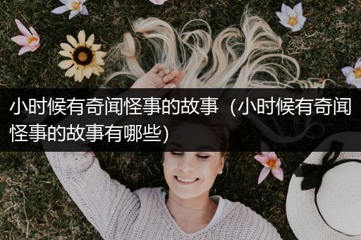 小时候有奇闻怪事的故事（小时候有奇闻怪事的故事有哪些）