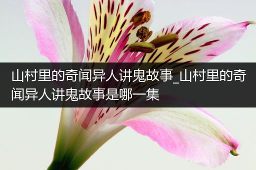 山村里的奇闻异人讲鬼故事_山村里的奇闻异人讲鬼故事是哪一集