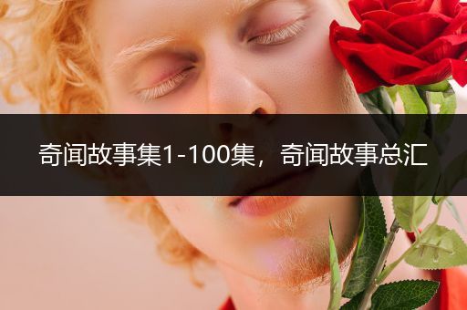 奇闻故事集1-100集，奇闻故事总汇