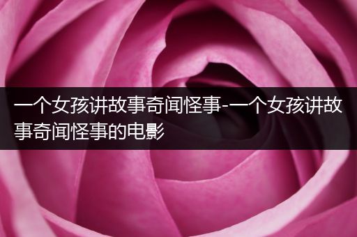 一个女孩讲故事奇闻怪事-一个女孩讲故事奇闻怪事的电影