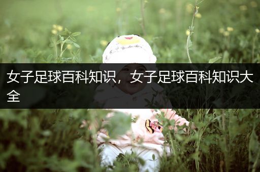 女子足球百科知识，女子足球百科知识大全
