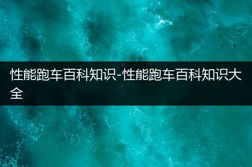 性能跑车百科知识-性能跑车百科知识大全