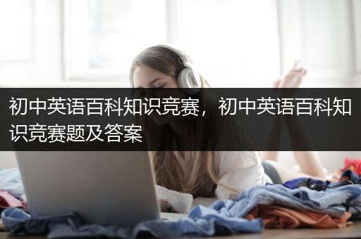 初中英语百科知识竞赛，初中英语百科知识竞赛题及答案