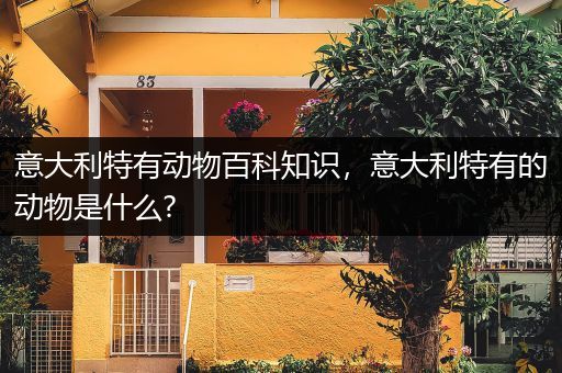 意大利特有动物百科知识，意大利特有的动物是什么?