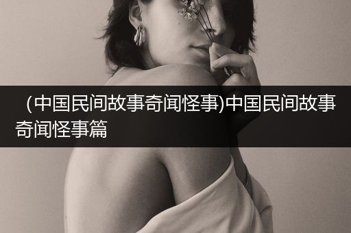 （中国民间故事奇闻怪事)中国民间故事奇闻怪事篇