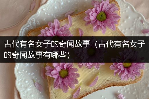 古代有名女子的奇闻故事（古代有名女子的奇闻故事有哪些）