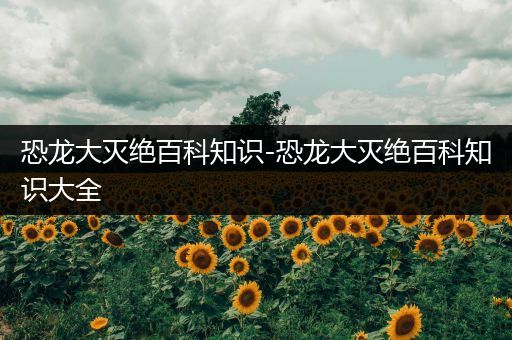 恐龙大灭绝百科知识-恐龙大灭绝百科知识大全