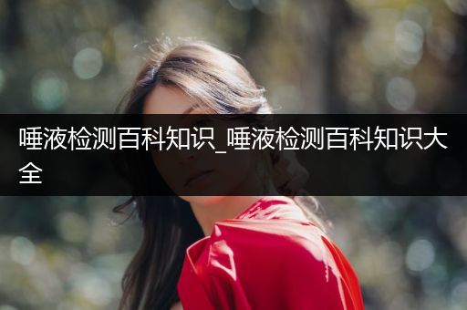 唾液检测百科知识_唾液检测百科知识大全