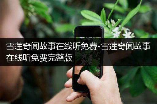 雪莲奇闻故事在线听免费-雪莲奇闻故事在线听免费完整版