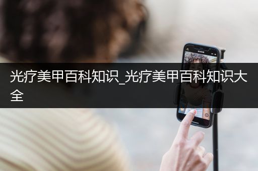 光疗美甲百科知识_光疗美甲百科知识大全