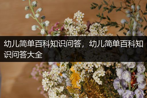 幼儿简单百科知识问答，幼儿简单百科知识问答大全