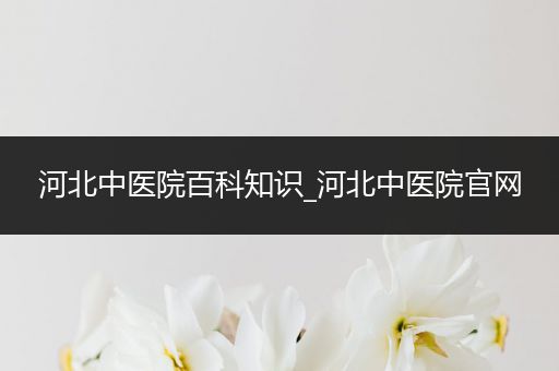 河北中医院百科知识_河北中医院官网