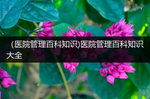 （医院管理百科知识)医院管理百科知识大全