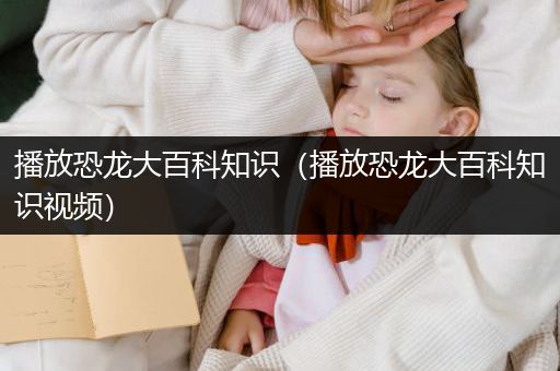 播放恐龙大百科知识（播放恐龙大百科知识视频）