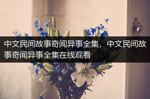 中文民间故事奇闻异事全集，中文民间故事奇闻异事全集在线观看