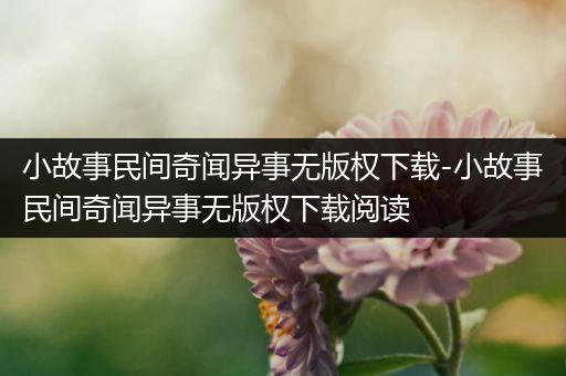 小故事民间奇闻异事无版权下载-小故事民间奇闻异事无版权下载阅读