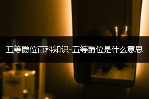 五等爵位百科知识-五等爵位是什么意思