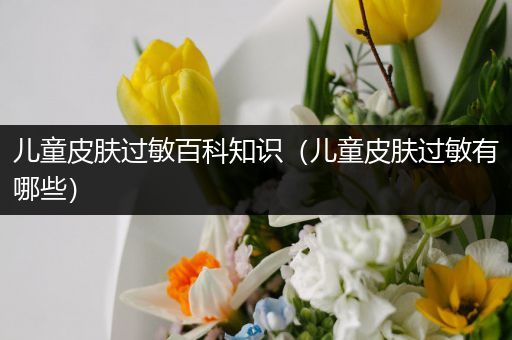 儿童皮肤过敏百科知识（儿童皮肤过敏有哪些）