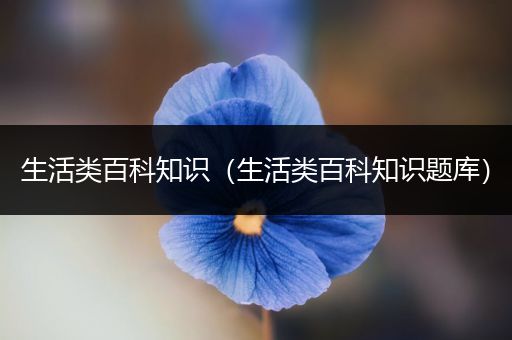 生活类百科知识（生活类百科知识题库）