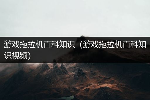 游戏拖拉机百科知识（游戏拖拉机百科知识视频）