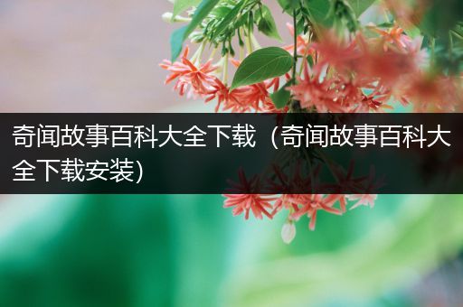 奇闻故事百科大全下载（奇闻故事百科大全下载安装）