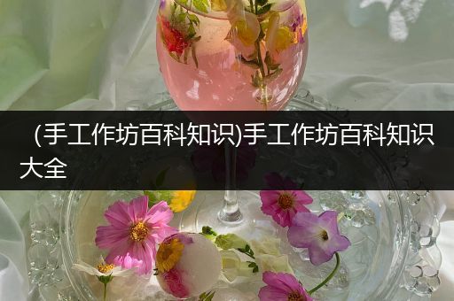 （手工作坊百科知识)手工作坊百科知识大全