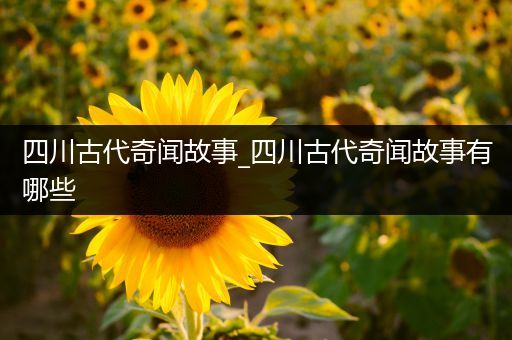四川古代奇闻故事_四川古代奇闻故事有哪些