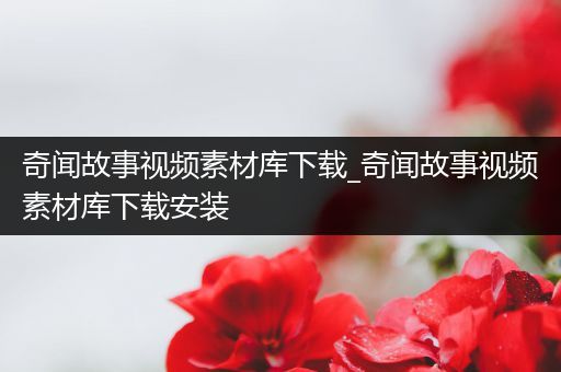 奇闻故事视频素材库下载_奇闻故事视频素材库下载安装