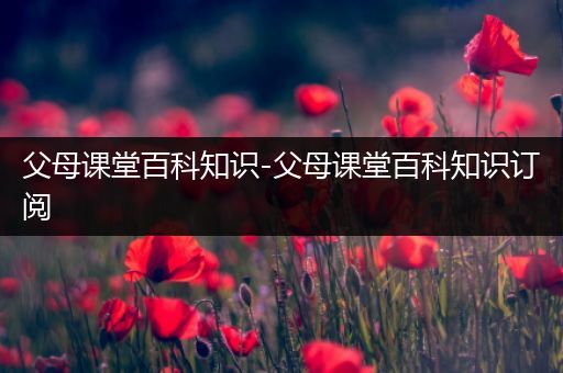 父母课堂百科知识-父母课堂百科知识订阅