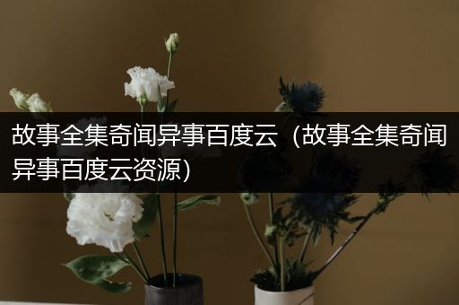 故事全集奇闻异事百度云（故事全集奇闻异事百度云资源）