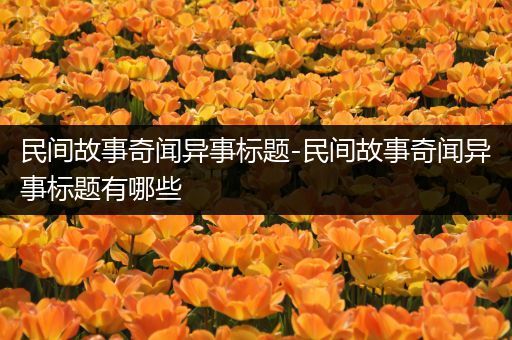 民间故事奇闻异事标题-民间故事奇闻异事标题有哪些