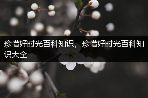 珍惜好时光百科知识，珍惜好时光百科知识大全