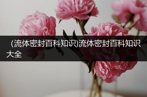 （流体密封百科知识)流体密封百科知识大全