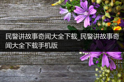 民警讲故事奇闻大全下载_民警讲故事奇闻大全下载手机版