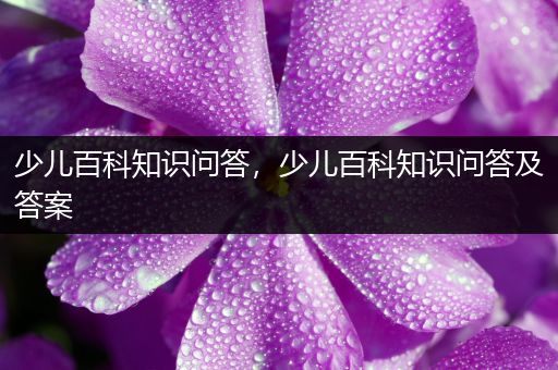 少儿百科知识问答，少儿百科知识问答及答案