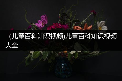 （儿童百科知识视频)儿童百科知识视频大全