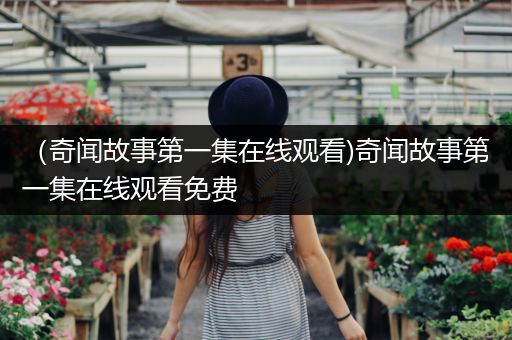 （奇闻故事第一集在线观看)奇闻故事第一集在线观看免费