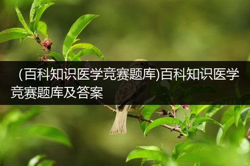 （百科知识医学竞赛题库)百科知识医学竞赛题库及答案