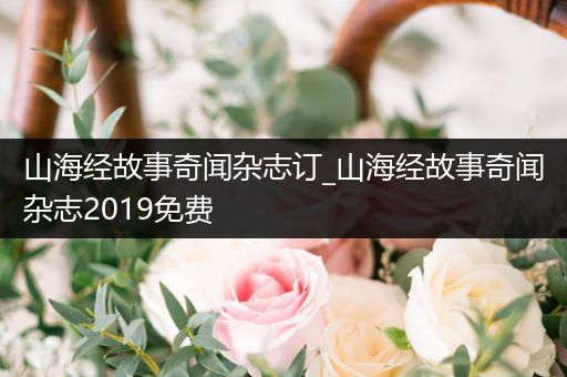 山海经故事奇闻杂志订_山海经故事奇闻杂志2019免费