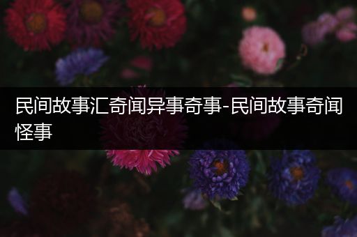 民间故事汇奇闻异事奇事-民间故事奇闻怪事