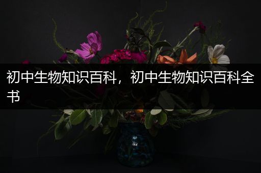 初中生物知识百科，初中生物知识百科全书