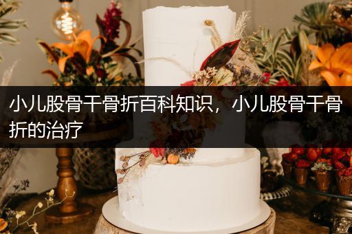 小儿股骨干骨折百科知识，小儿股骨干骨折的治疗