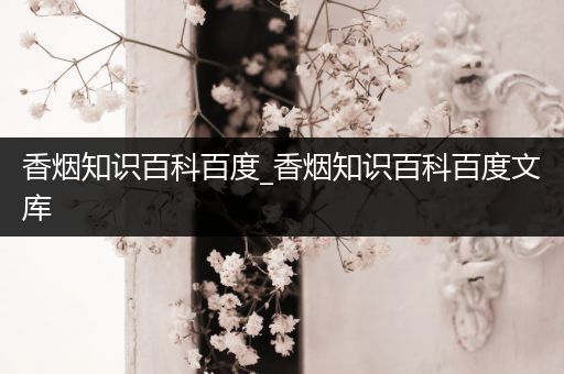 香烟知识百科百度_香烟知识百科百度文库